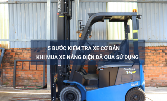 5 bước kiểm tra cơ bản khi lựa chọn mua xe nâng điện cũ