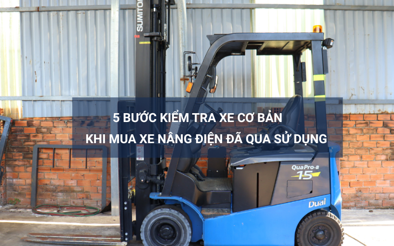 5 bước kiểm tra cơ bản khi lựa chọn mua xe nâng điện cũ