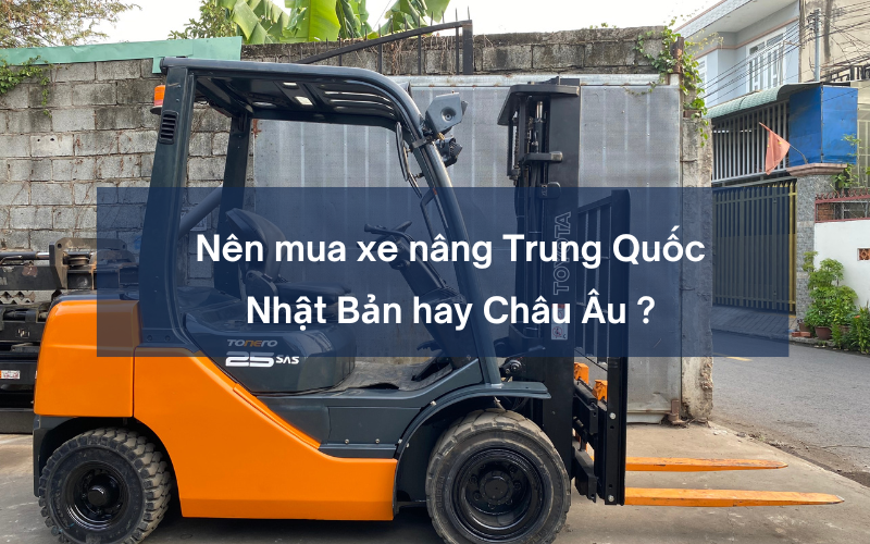 Nên mua xe nâng Trung Quốc, Nhật Bản hay Châu Âu ? Ưu - Nhược điểm từng loại 