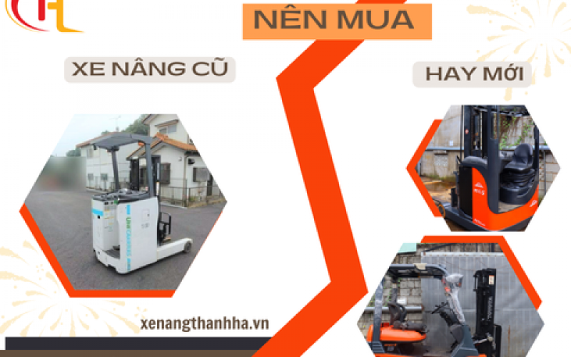 Nên Mua Xe Nâng Cũ Hay Mới? Hướng Dẫn Lựa Chọn Đúng Cho Doanh Nghiệp