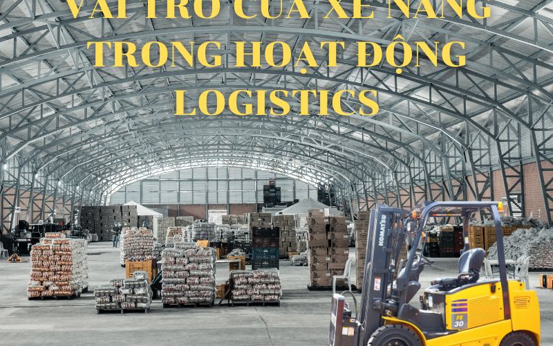 Vai trò của xe nâng trong hoạt động Logistics