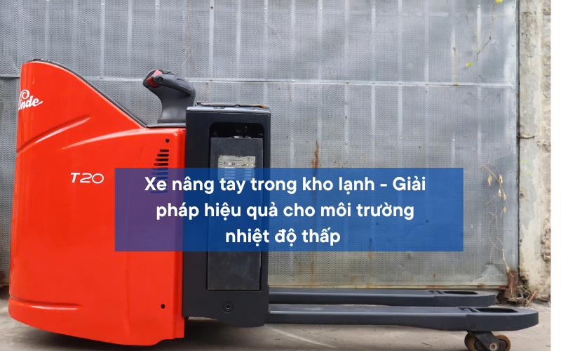 Xe nâng tay kho lạnh - Giải pháp hiệu quả cho môi trường nhiệt độ thấp